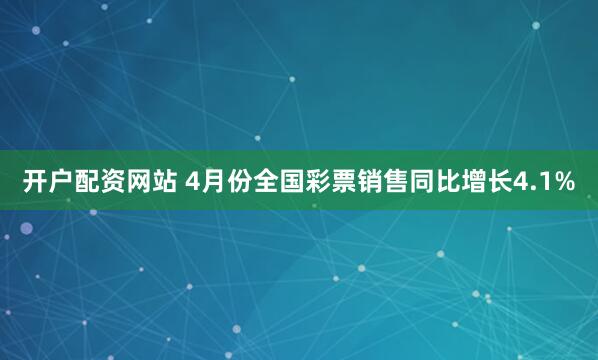 开户配资网站 4月份全国彩票销售同比增长4.1%