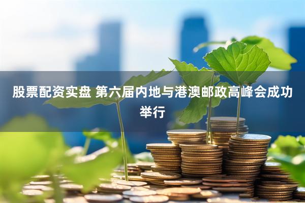 股票配资实盘 第六届内地与港澳邮政高峰会成功举行