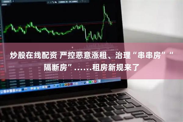 炒股在线配资 严控恶意涨租、治理“串串房”“隔断房”……租房新规来了