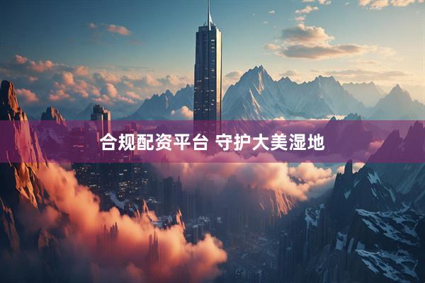 合规配资平台 守护大美湿地