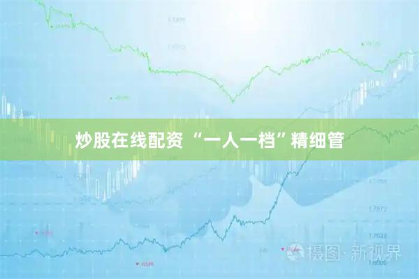 炒股在线配资 “一人一档”精细管