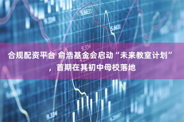 合规配资平台 俞浩基金会启动“未来教室计划” ，首期在其初中母校落地