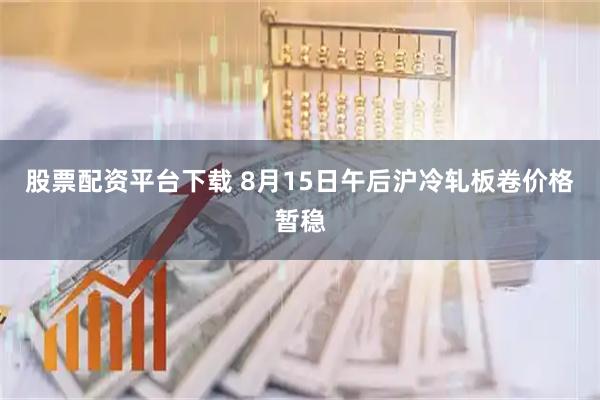 股票配资平台下载 8月15日午后沪冷轧板卷价格暂稳