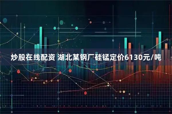 炒股在线配资 湖北某钢厂硅锰定价6130元/吨