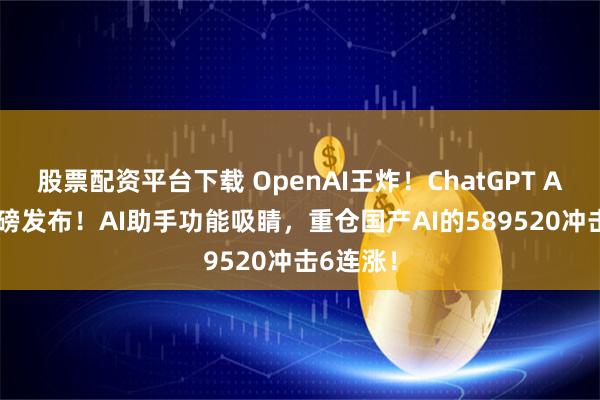 股票配资平台下载 OpenAI王炸！ChatGPT Agent重磅发布！AI助手功能吸睛，重仓国产AI的589520冲击6连涨！