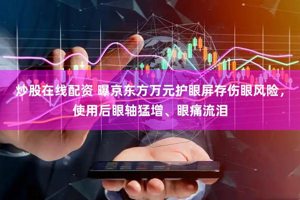 炒股在线配资 曝京东方万元护眼屏存伤眼风险，使用后眼轴猛增、眼痛流泪