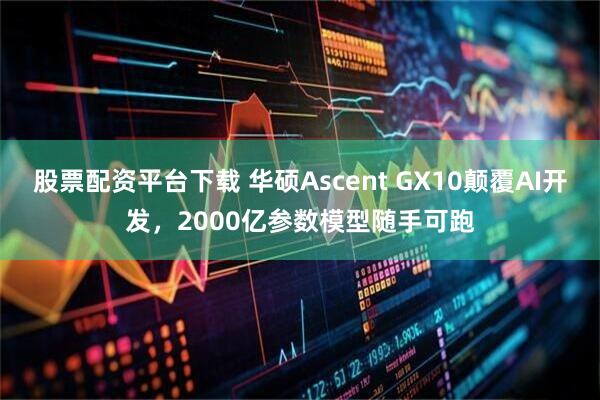 股票配资平台下载 华硕Ascent GX10颠覆AI开发，2000亿参数模型随手可跑