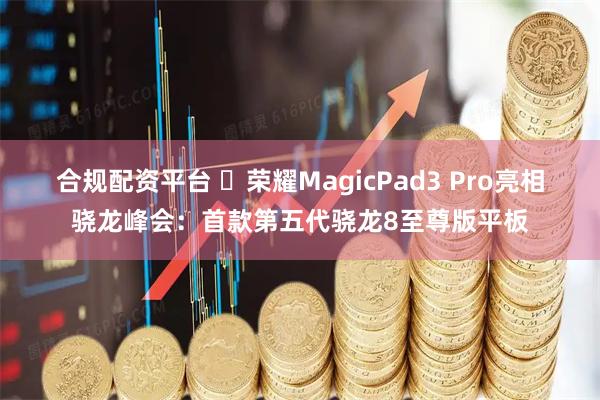 合规配资平台 ‏荣耀MagicPad3 Pro亮相骁龙峰会：首款第五代骁龙8至尊版平板
