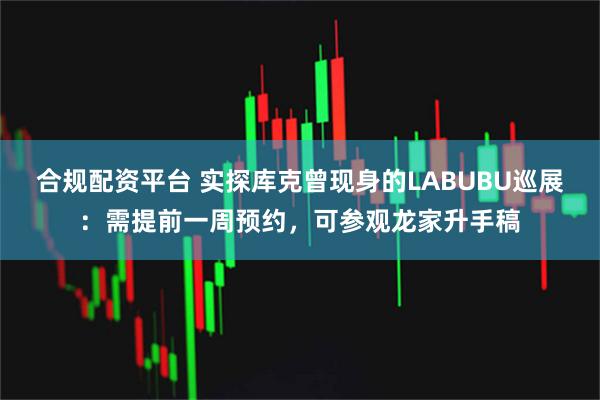 合规配资平台 实探库克曾现身的LABUBU巡展：需提前一周预约，可参观龙家升手稿