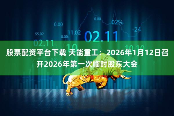 股票配资平台下载 天能重工：2026年1月12日召开2026年第一次临时股东大会