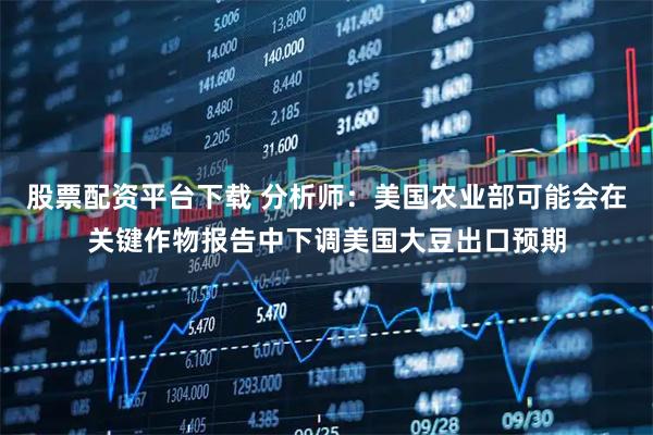 股票配资平台下载 分析师：美国农业部可能会在关键作物报告中下调美国大豆出口预期