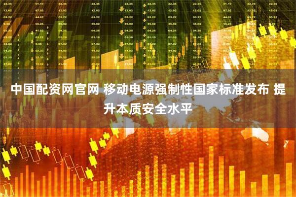 中国配资网官网 移动电源强制性国家标准发布 提升本质安全水平